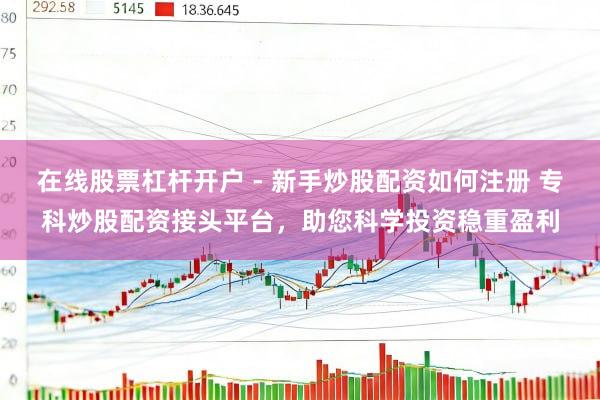 在线股票杠杆开户 - 新手炒股配资如何注册 专科炒股配资接头平台，助您科学投资稳重盈利