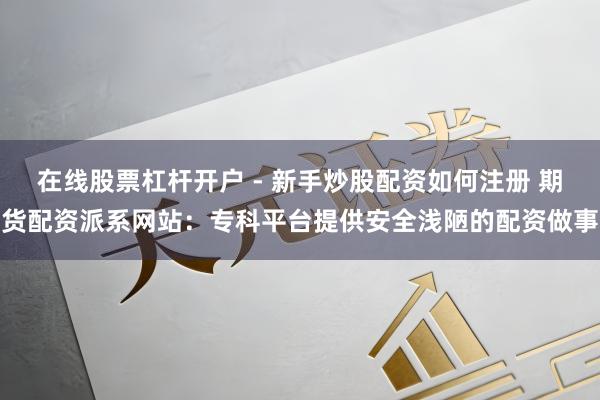 在线股票杠杆开户 - 新手炒股配资如何注册 期货配资派系网站：专科平台提供安全浅陋的配资做事