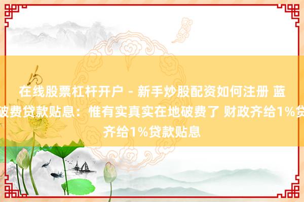 在线股票杠杆开户 - 新手炒股配资如何注册 蓝佛安谈破费贷款贴息：惟有实真实在地破费了 财政齐给1%贷款贴息