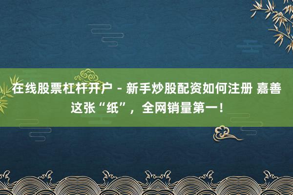 在线股票杠杆开户 - 新手炒股配资如何注册 嘉善这张“纸”，全网销量第一！
