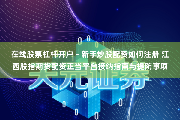 在线股票杠杆开户 - 新手炒股配资如何注册 江西股指期货配资正当平台接纳指南与提防事项