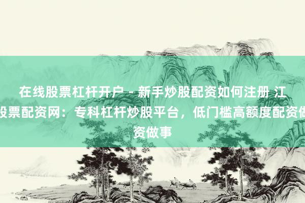 在线股票杠杆开户 - 新手炒股配资如何注册 江西股票配资网：专科杠杆炒股平台，低门槛高额度配资做事