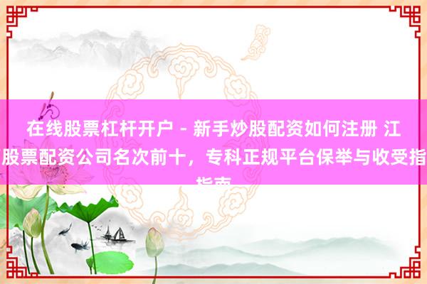 在线股票杠杆开户 - 新手炒股配资如何注册 江西股票配资公司名次前十，专科正规平台保举与收受指南