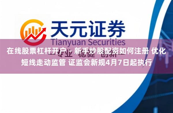 在线股票杠杆开户 - 新手炒股配资如何注册 优化短线走动监管 证监会新规4月7日起执行
