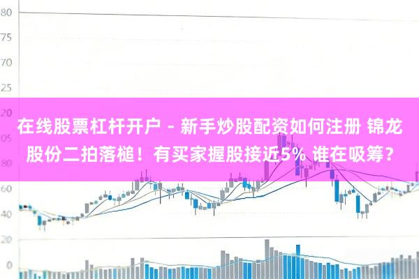 在线股票杠杆开户 - 新手炒股配资如何注册 锦龙股份二拍落槌！有买家握股接近5% 谁在吸筹？