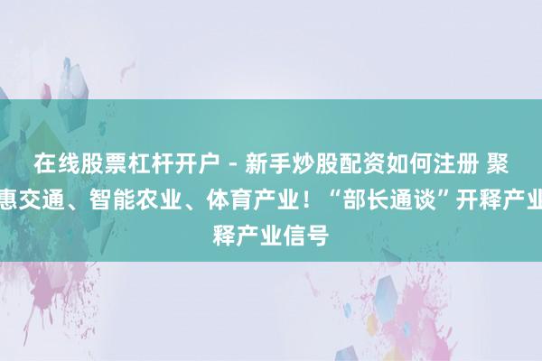 在线股票杠杆开户 - 新手炒股配资如何注册 聚焦聪惠交通、智能农业、体育产业！“部长通谈”开释产业信号