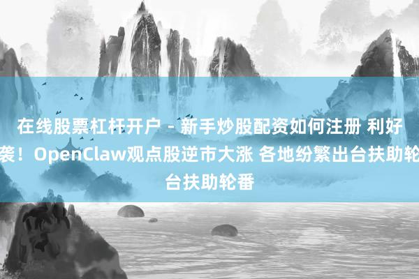在线股票杠杆开户 - 新手炒股配资如何注册 利好突袭！OpenClaw观点股逆市大涨 各地纷繁出台扶助轮番