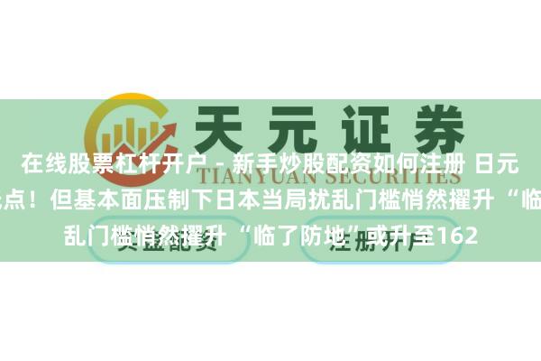 在线股票杠杆开户 - 新手炒股配资如何注册 日元跌破159靠连年内低点！但基本面压制下日本当局扰乱门槛悄然擢升 “临了防地”或升至162