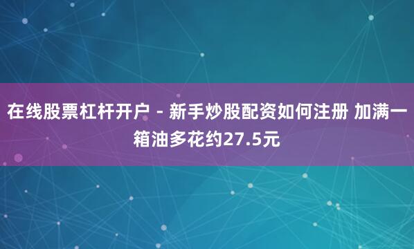 在线股票杠杆开户 - 新手炒股配资如何注册 加满一箱油多花约27.5元
