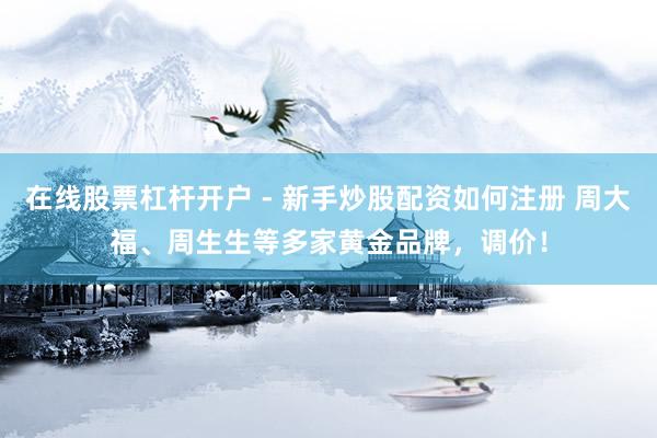 在线股票杠杆开户 - 新手炒股配资如何注册 周大福、周生生等多家黄金品牌，调价！