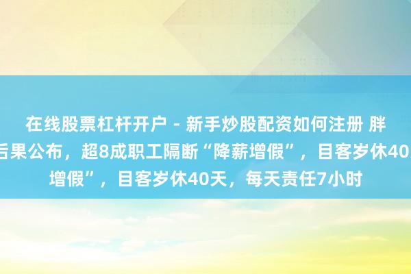 在线股票杠杆开户 - 新手炒股配资如何注册 胖东来万东谈主投票后果公布，超8成职工隔断“降薪增假”，目客岁休40天，每天责任7小时