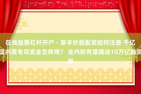 在线股票杠杆开户 - 新手炒股配资如何注册 千亿促内需专项资金怎样用？ 业内称有望撬动10万亿融资
