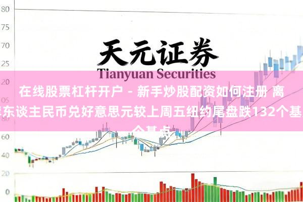 在线股票杠杆开户 - 新手炒股配资如何注册 离岸东谈主民币兑好意思元较上周五纽约尾盘跌132个基点