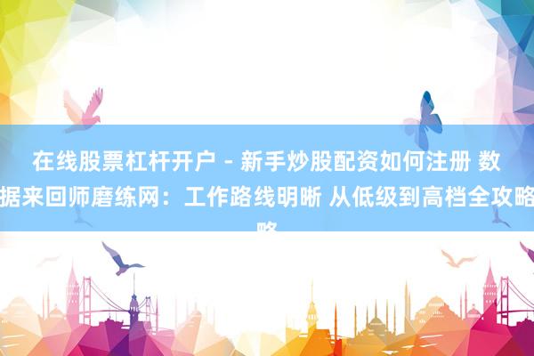 在线股票杠杆开户 - 新手炒股配资如何注册 数据来回师磨练网：工作路线明晰 从低级到高档全攻略