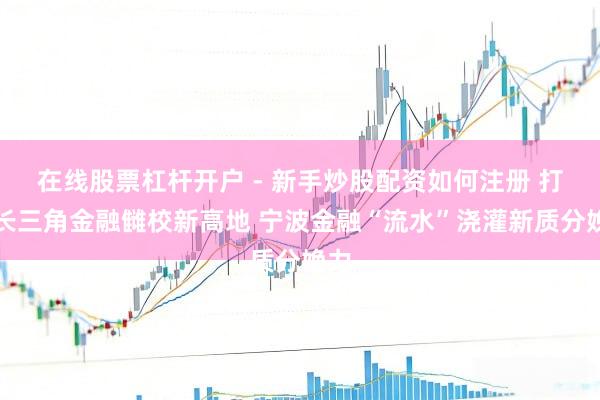 在线股票杠杆开户 - 新手炒股配资如何注册 打造长三角金融雠校新高地 宁波金融“流水”浇灌新质分娩力