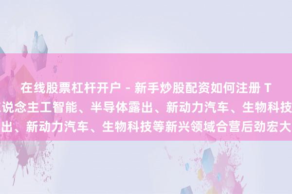 在线股票杠杆开户 - 新手炒股配资如何注册 TCL李东生：中韩两国在东说念主工智能、半导体露出、新动力汽车、生物科技等新兴领域合营后劲宏大