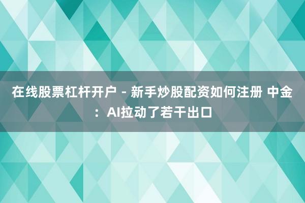 在线股票杠杆开户 - 新手炒股配资如何注册 中金：AI拉动了若干出口