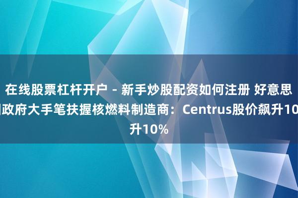 在线股票杠杆开户 - 新手炒股配资如何注册 好意思国政府大手笔扶握核燃料制造商：Centrus股价飙升10%