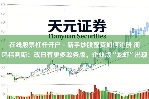 在线股票杠杆开户 - 新手炒股配资如何注册 周鸿祎判断：改日有更多政务版、企业版“龙虾”出现