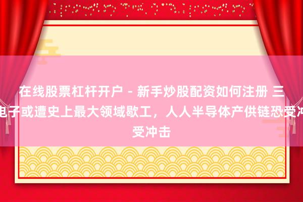 在线股票杠杆开户 - 新手炒股配资如何注册 三星电子或遭史上最大领域歇工，人人半导体产供链恐受冲击
