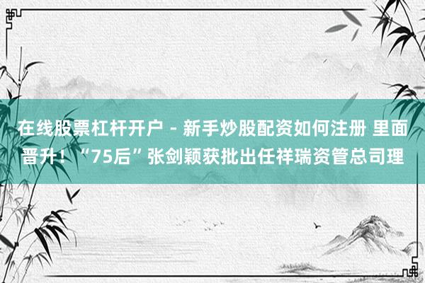在线股票杠杆开户 - 新手炒股配资如何注册 里面晋升！“75后”张剑颖获批出任祥瑞资管总司理