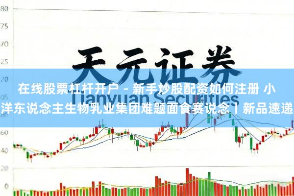 在线股票杠杆开户 - 新手炒股配资如何注册 小洋东说念主生物乳业集团难题面食赛说念丨新品速递