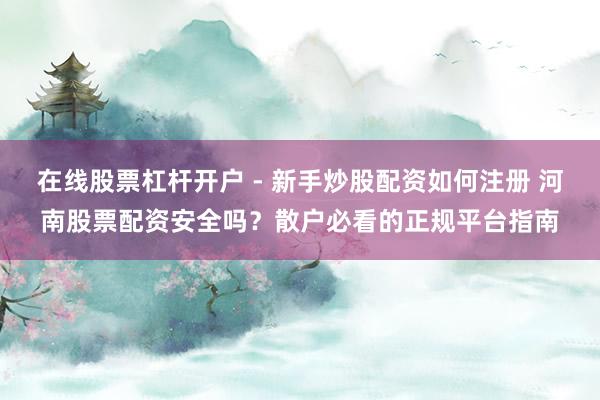 在线股票杠杆开户 - 新手炒股配资如何注册 河南股票配资安全吗？散户必看的正规平台指南
