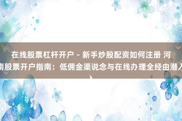 在线股票杠杆开户 - 新手炒股配资如何注册 河南股票开户指南：低佣金渠说念与在线办理全经由潜入