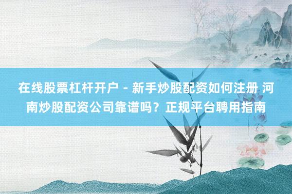 在线股票杠杆开户 - 新手炒股配资如何注册 河南炒股配资公司靠谱吗？正规平台聘用指南