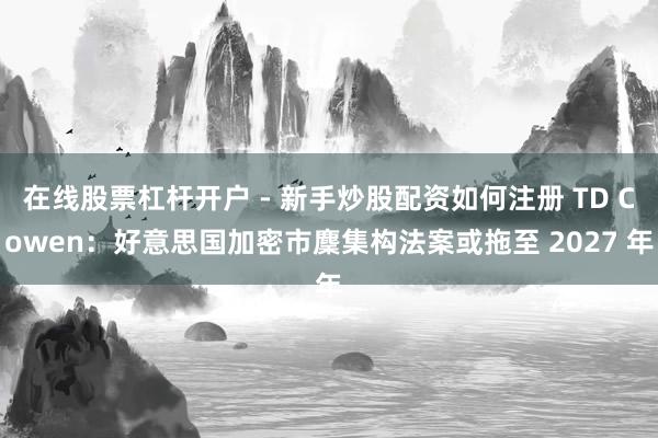 在线股票杠杆开户 - 新手炒股配资如何注册 TD Cowen：好意思国加密市麇集构法案或拖至 2027 年