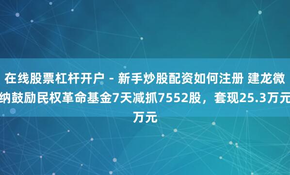 在线股票杠杆开户 - 新手炒股配资如何注册 建龙微纳鼓励民权革命基金7天减抓7552股，套现25.3万元