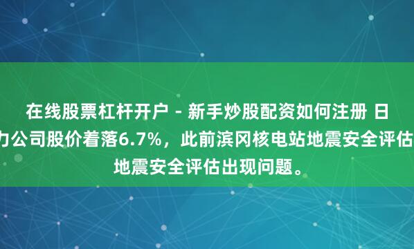 在线股票杠杆开户 - 新手炒股配资如何注册 日本中部电力公司股价着落6.7%，此前滨冈核电站地震安全评估出现问题。