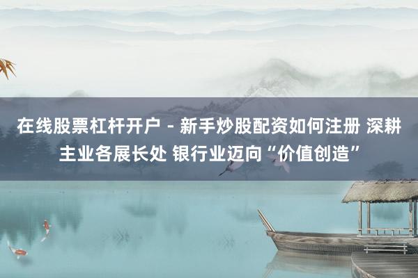 在线股票杠杆开户 - 新手炒股配资如何注册 深耕主业各展长处 银行业迈向“价值创造”