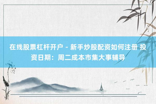 在线股票杠杆开户 - 新手炒股配资如何注册 投资日期：周二成本市集大事辅导