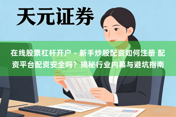 在线股票杠杆开户 - 新手炒股配资如何注册 配资平台配资安全吗？揭秘行业内幕与避坑指南