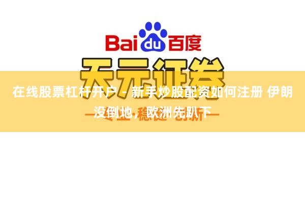 在线股票杠杆开户 - 新手炒股配资如何注册 伊朗没倒地，欧洲先趴下