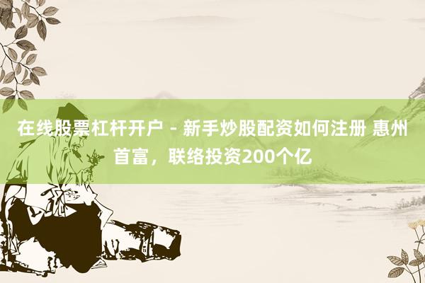 在线股票杠杆开户 - 新手炒股配资如何注册 惠州首富，联络投资200个亿