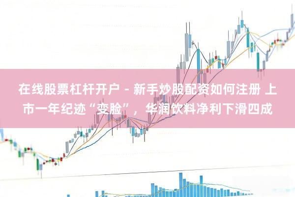 在线股票杠杆开户 - 新手炒股配资如何注册 上市一年纪迹“变脸”，华润饮料净利下滑四成