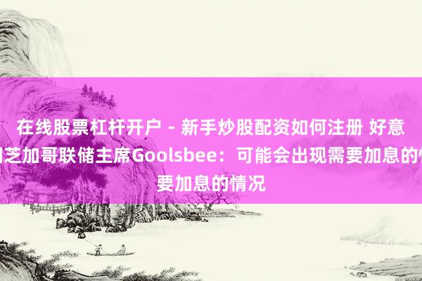 在线股票杠杆开户 - 新手炒股配资如何注册 好意思国芝加哥联储主席Goolsbee：可能会出现需要加息的情况