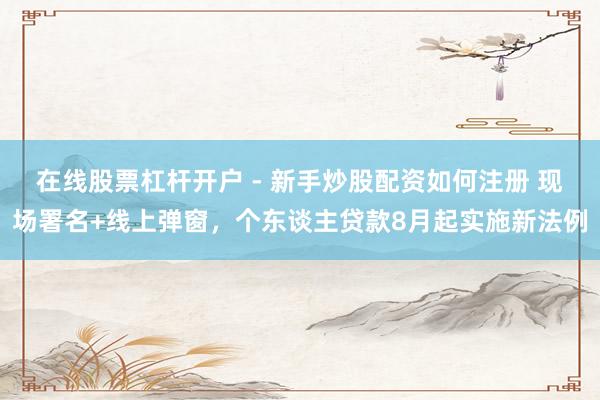 在线股票杠杆开户 - 新手炒股配资如何注册 现场署名+线上弹窗，个东谈主贷款8月起实施新法例