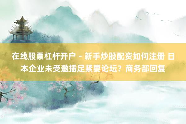 在线股票杠杆开户 - 新手炒股配资如何注册 日本企业未受邀插足紧要论坛？商务部回复