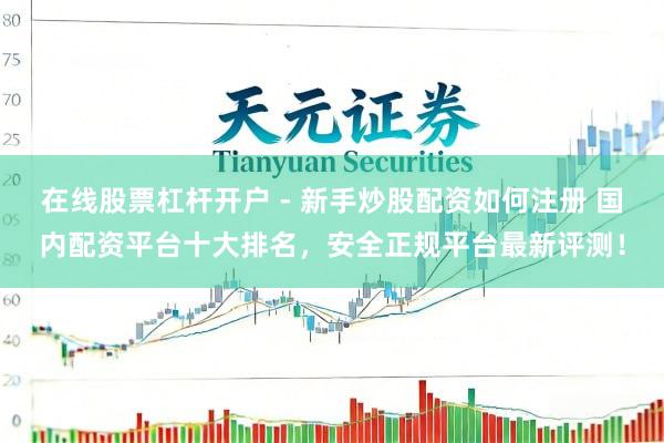 在线股票杠杆开户 - 新手炒股配资如何注册 国内配资平台十大排名，安全正规平台最新评测！