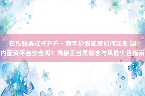 在线股票杠杆开户 - 新手炒股配资如何注册 国内配资平台安全吗？揭秘正当渠说念与风险侧目指南