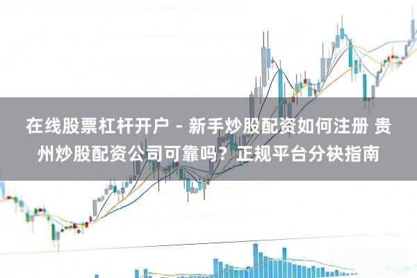 在线股票杠杆开户 - 新手炒股配资如何注册 贵州炒股配资公司可靠吗？正规平台分袂指南