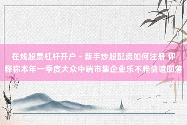 在线股票杠杆开户 - 新手炒股配资如何注册 评释称本年一季度大众中端市集企业乐不雅情谊回落