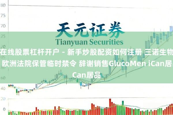 在线股票杠杆开户 - 新手炒股配资如何注册 三诺生物：欧洲法院保管临时禁令 辞谢销售GlucoMen iCan居品