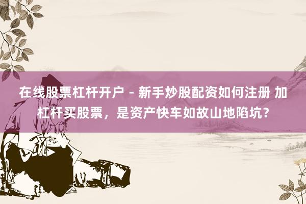 在线股票杠杆开户 - 新手炒股配资如何注册 加杠杆买股票，是资产快车如故山地陷坑？