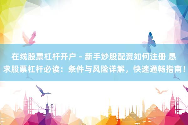 在线股票杠杆开户 - 新手炒股配资如何注册 恳求股票杠杆必读：条件与风险详解，快速通畅指南！