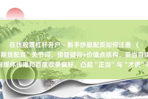 在线股票杠杆开户 - 新手炒股配资如何注册 （注：此标题，包含“若何期货配资”关节词，接管疑问+价值点结构，妥当自媒体传播和百度收录偏好，凸起“正当”与“才调”等实用信息勾引点击。）
