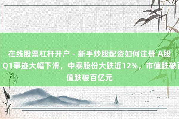 在线股票杠杆开户 - 新手炒股配资如何注册 A股异动丨Q1事迹大幅下滑，中泰股份大跌近12%，市值跌破百亿元